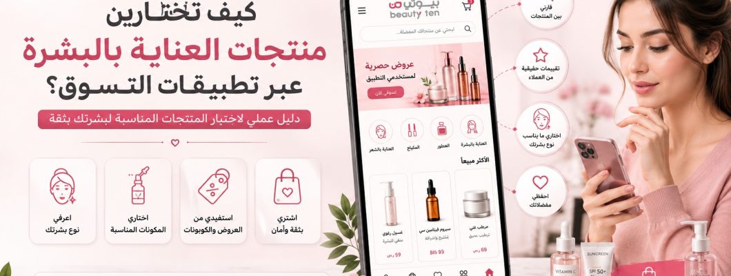 كيف تختارين منتجات العناية بالبشرة عبر تطبيقات التسوق؟