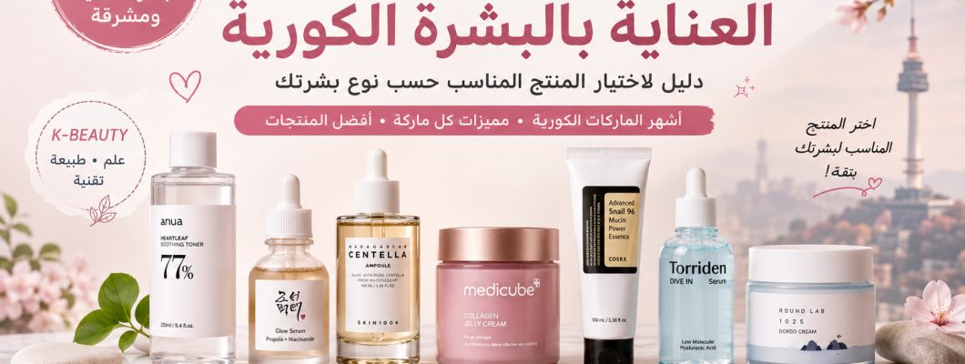 أفضل منتجات العناية بالبشرة الكورية: دليل شامل لاختيار المنتجات حسب نوع البشرة 