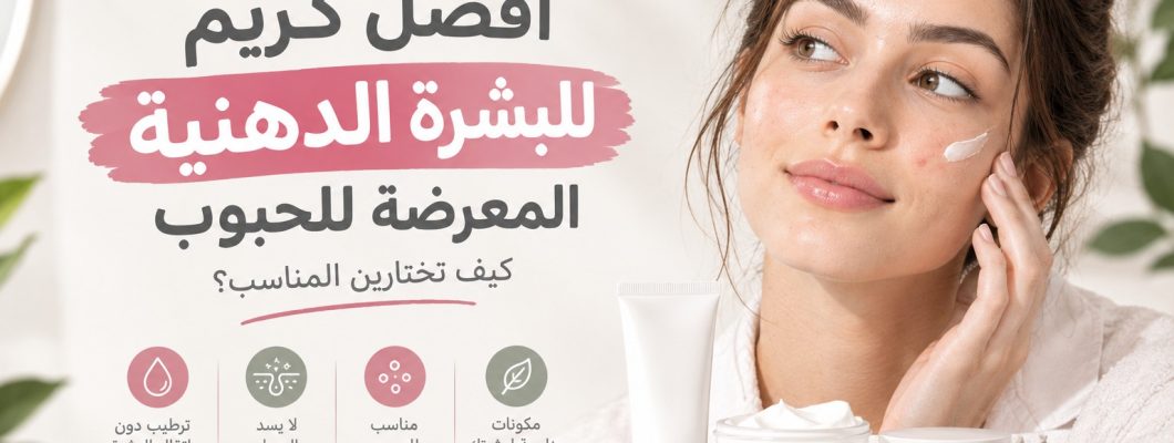 أفضل كريم للبشرة الدهنية المعرضة للحبوب: كيف تختارين المناسب؟ أفضل كريم للبشرة الدهنية المعرضة للحبوب: كيف تختارين المناسب؟