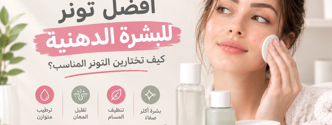 أفضل تونر للبشرة الدهنية: كيف تختارين التونر المناسب لبشرتك؟ أفضل تونر للبشرة الدهنية: كيف تختارين التونر المناسب لبشرتك؟